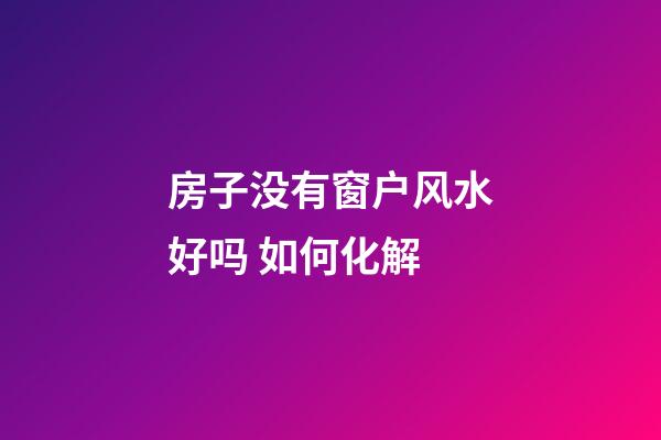 房子没有窗户风水好吗 如何化解